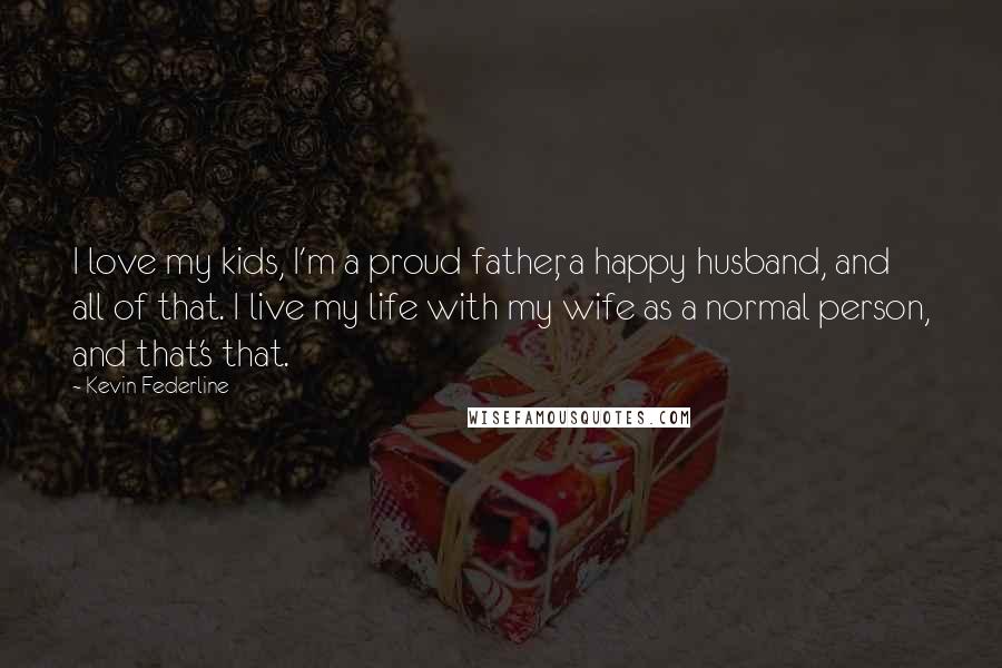 Kevin Federline Quotes: I love my kids, I'm a proud father, a happy husband, and all of that. I live my life with my wife as a normal person, and that's that.