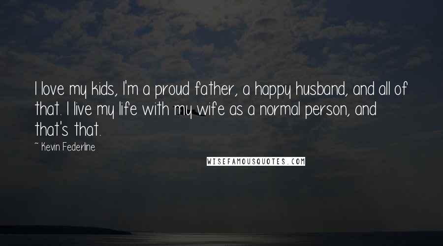 Kevin Federline Quotes: I love my kids, I'm a proud father, a happy husband, and all of that. I live my life with my wife as a normal person, and that's that.