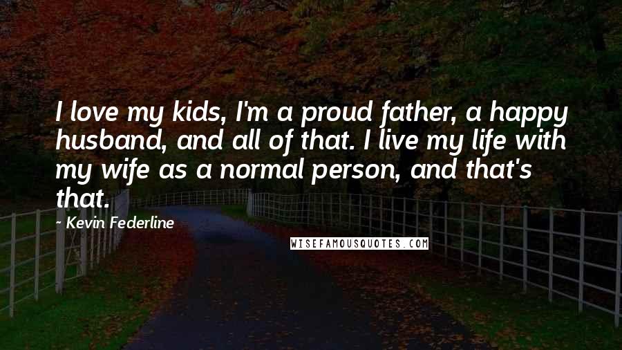 Kevin Federline Quotes: I love my kids, I'm a proud father, a happy husband, and all of that. I live my life with my wife as a normal person, and that's that.