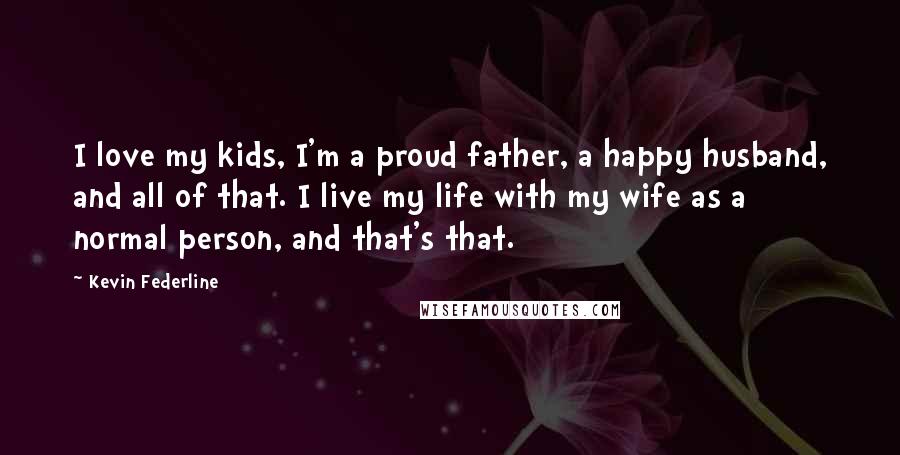 Kevin Federline Quotes: I love my kids, I'm a proud father, a happy husband, and all of that. I live my life with my wife as a normal person, and that's that.