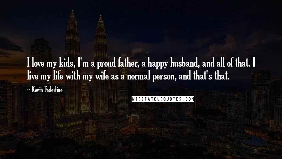 Kevin Federline Quotes: I love my kids, I'm a proud father, a happy husband, and all of that. I live my life with my wife as a normal person, and that's that.