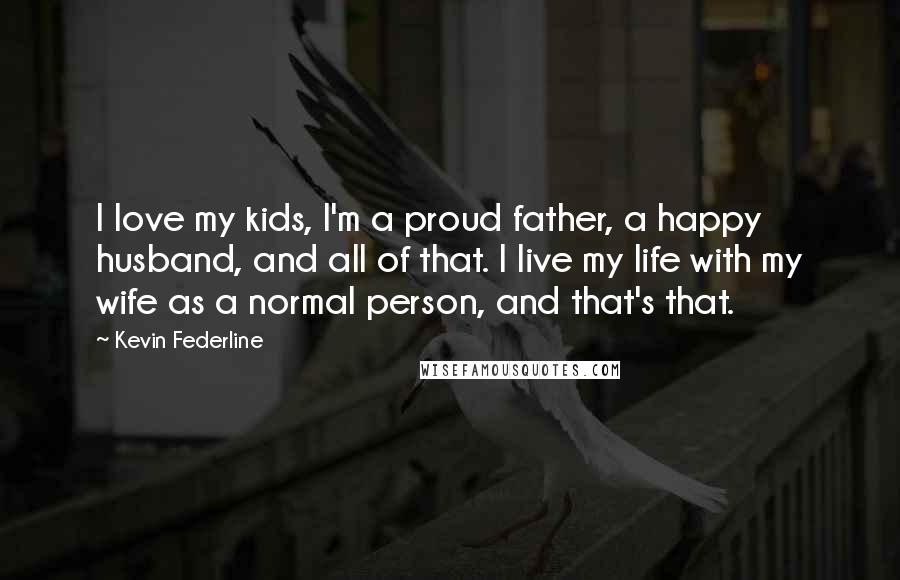 Kevin Federline Quotes: I love my kids, I'm a proud father, a happy husband, and all of that. I live my life with my wife as a normal person, and that's that.