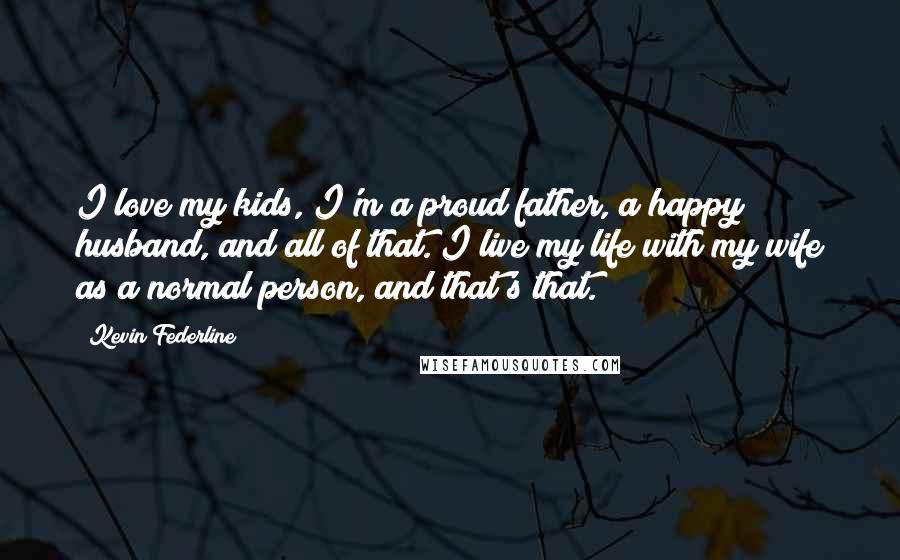 Kevin Federline Quotes: I love my kids, I'm a proud father, a happy husband, and all of that. I live my life with my wife as a normal person, and that's that.