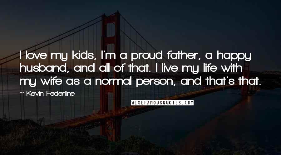 Kevin Federline Quotes: I love my kids, I'm a proud father, a happy husband, and all of that. I live my life with my wife as a normal person, and that's that.