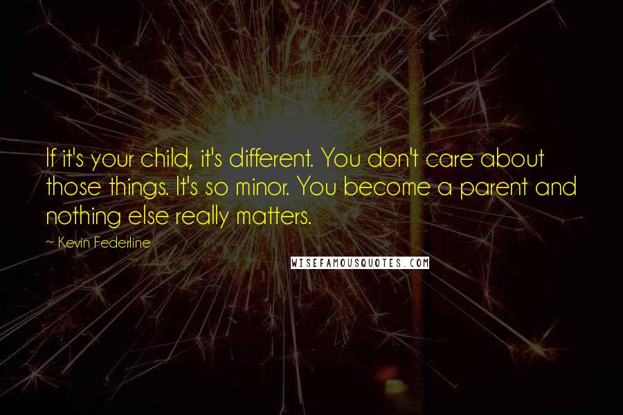 Kevin Federline Quotes: If it's your child, it's different. You don't care about those things. It's so minor. You become a parent and nothing else really matters.