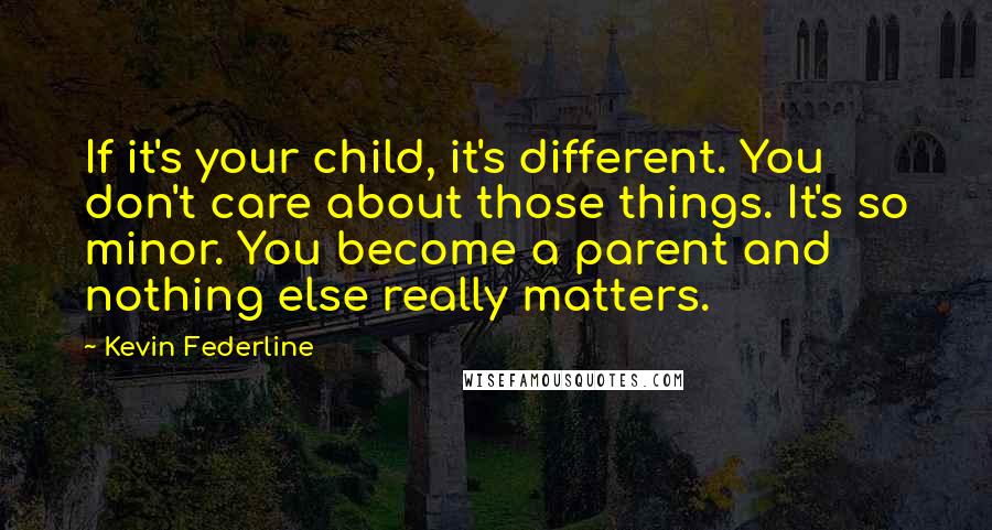 Kevin Federline Quotes: If it's your child, it's different. You don't care about those things. It's so minor. You become a parent and nothing else really matters.