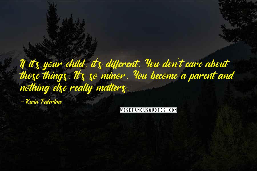 Kevin Federline Quotes: If it's your child, it's different. You don't care about those things. It's so minor. You become a parent and nothing else really matters.