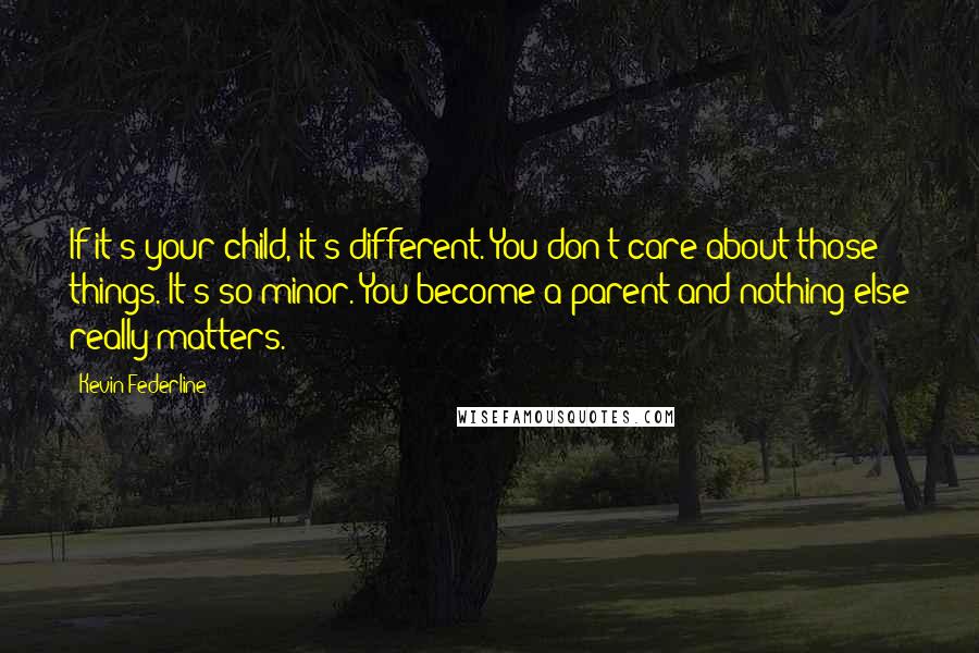 Kevin Federline Quotes: If it's your child, it's different. You don't care about those things. It's so minor. You become a parent and nothing else really matters.