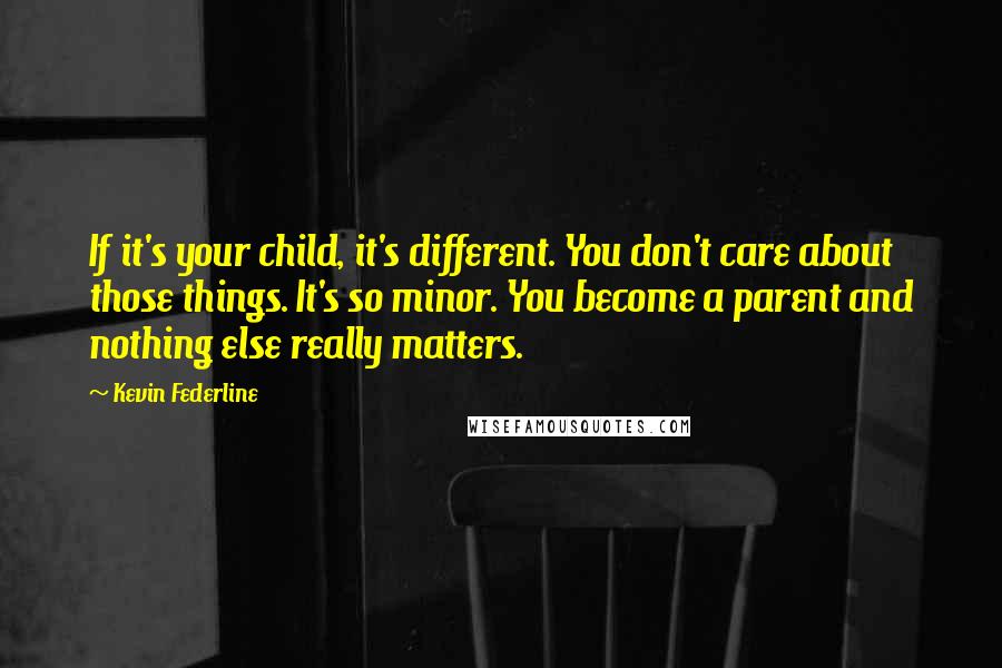 Kevin Federline Quotes: If it's your child, it's different. You don't care about those things. It's so minor. You become a parent and nothing else really matters.