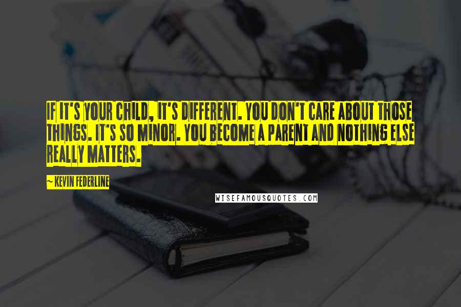 Kevin Federline Quotes: If it's your child, it's different. You don't care about those things. It's so minor. You become a parent and nothing else really matters.