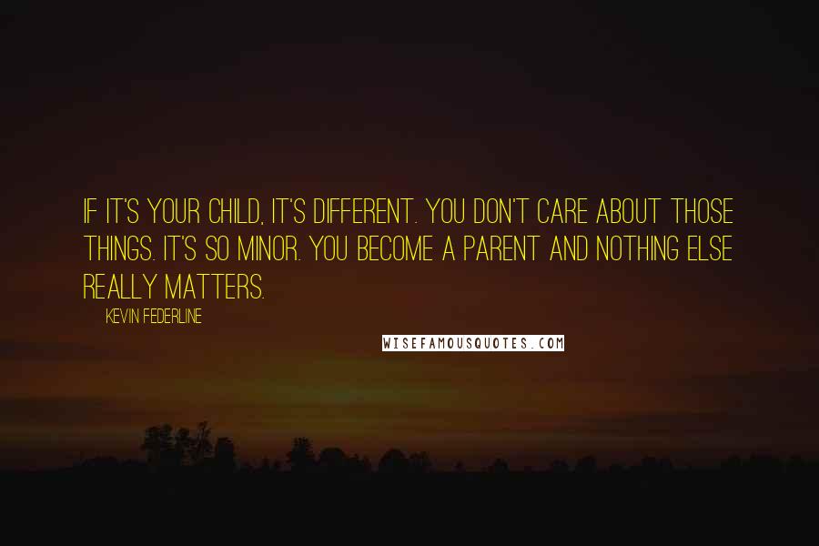 Kevin Federline Quotes: If it's your child, it's different. You don't care about those things. It's so minor. You become a parent and nothing else really matters.