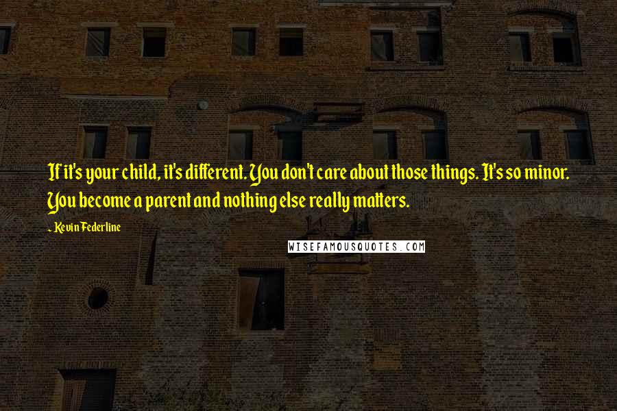 Kevin Federline Quotes: If it's your child, it's different. You don't care about those things. It's so minor. You become a parent and nothing else really matters.