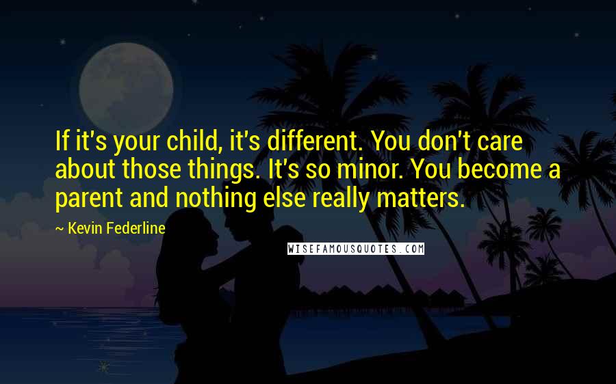 Kevin Federline Quotes: If it's your child, it's different. You don't care about those things. It's so minor. You become a parent and nothing else really matters.