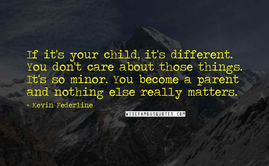 Kevin Federline Quotes: If it's your child, it's different. You don't care about those things. It's so minor. You become a parent and nothing else really matters.