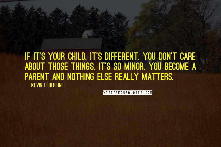 Kevin Federline Quotes: If it's your child, it's different. You don't care about those things. It's so minor. You become a parent and nothing else really matters.