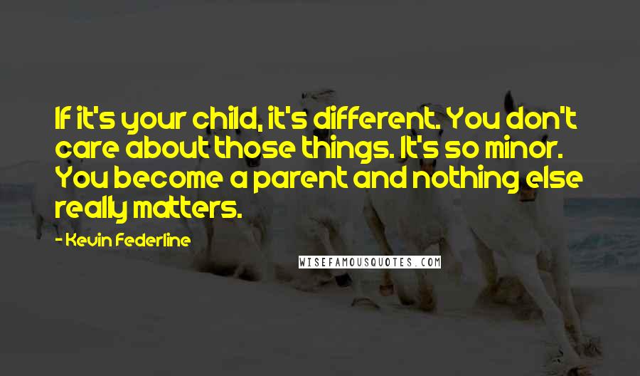 Kevin Federline Quotes: If it's your child, it's different. You don't care about those things. It's so minor. You become a parent and nothing else really matters.