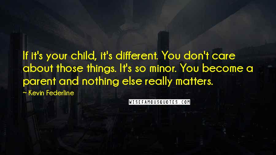 Kevin Federline Quotes: If it's your child, it's different. You don't care about those things. It's so minor. You become a parent and nothing else really matters.