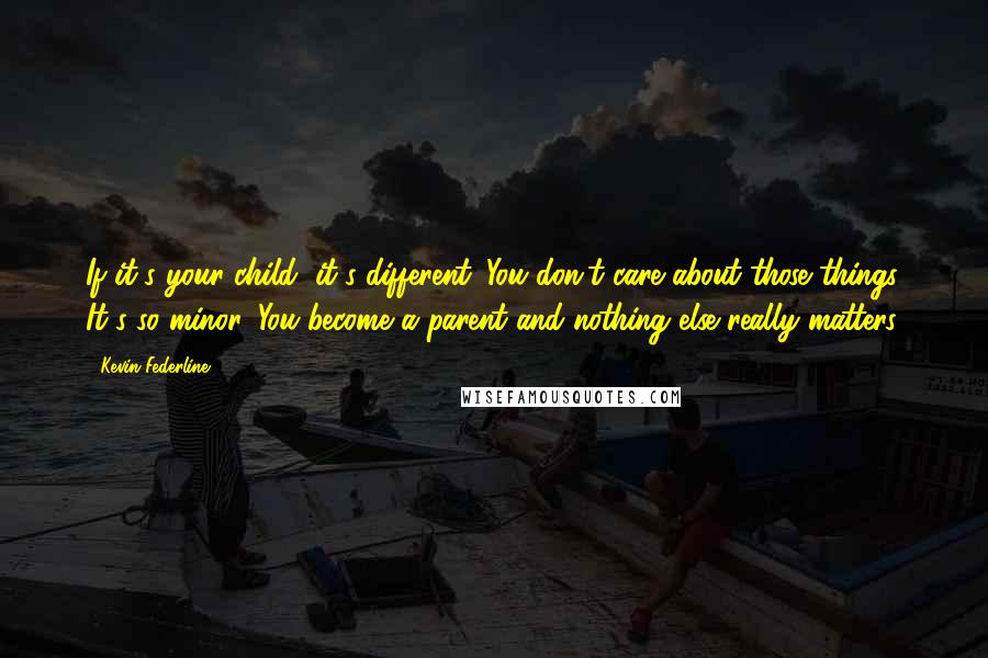 Kevin Federline Quotes: If it's your child, it's different. You don't care about those things. It's so minor. You become a parent and nothing else really matters.