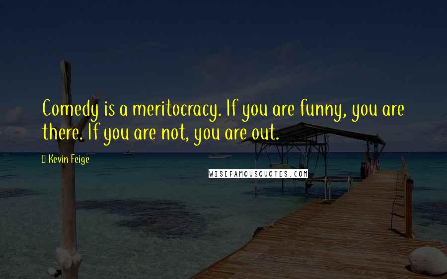 Kevin Feige Quotes: Comedy is a meritocracy. If you are funny, you are there. If you are not, you are out.