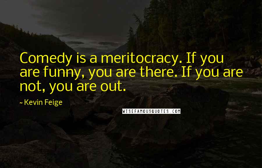 Kevin Feige Quotes: Comedy is a meritocracy. If you are funny, you are there. If you are not, you are out.