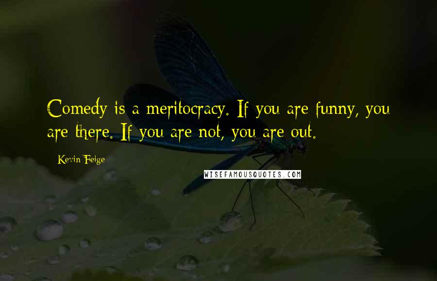 Kevin Feige Quotes: Comedy is a meritocracy. If you are funny, you are there. If you are not, you are out.