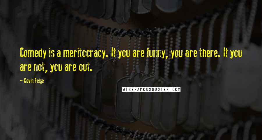 Kevin Feige Quotes: Comedy is a meritocracy. If you are funny, you are there. If you are not, you are out.