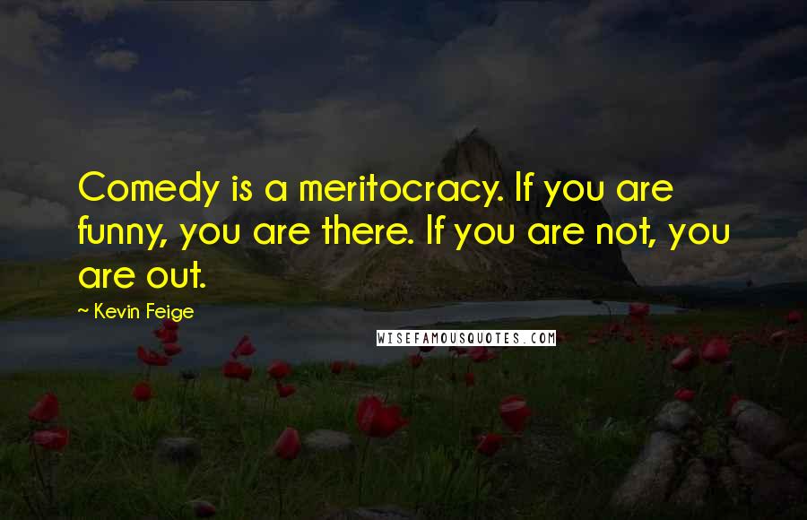 Kevin Feige Quotes: Comedy is a meritocracy. If you are funny, you are there. If you are not, you are out.