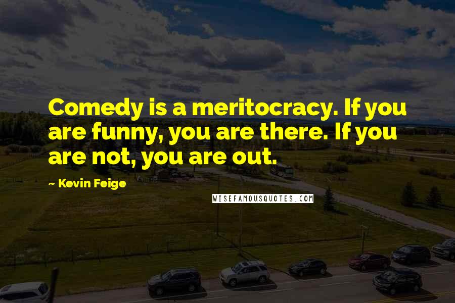 Kevin Feige Quotes: Comedy is a meritocracy. If you are funny, you are there. If you are not, you are out.