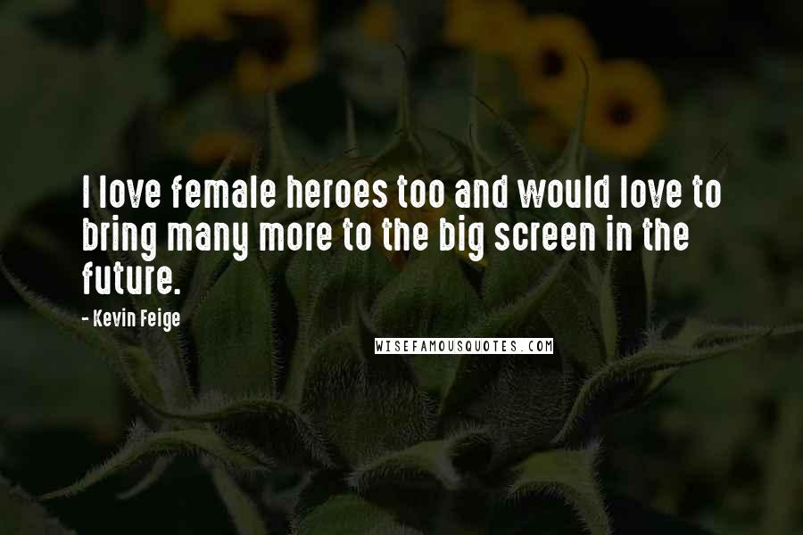 Kevin Feige Quotes: I love female heroes too and would love to bring many more to the big screen in the future.
