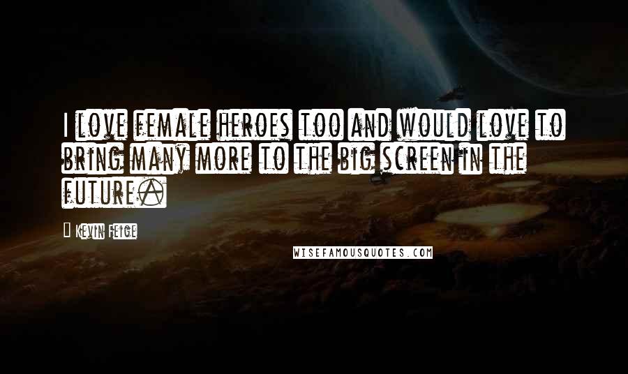 Kevin Feige Quotes: I love female heroes too and would love to bring many more to the big screen in the future.