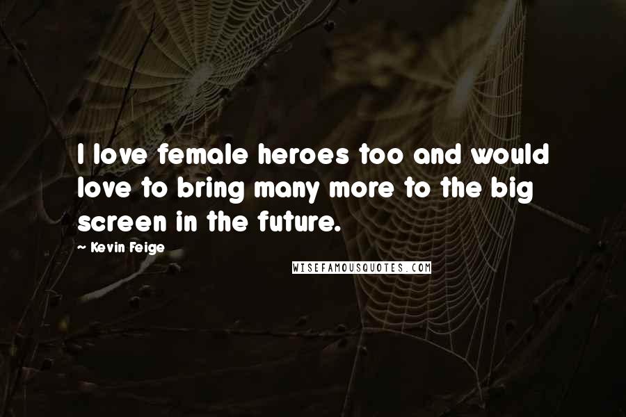 Kevin Feige Quotes: I love female heroes too and would love to bring many more to the big screen in the future.