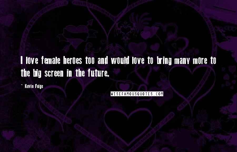 Kevin Feige Quotes: I love female heroes too and would love to bring many more to the big screen in the future.