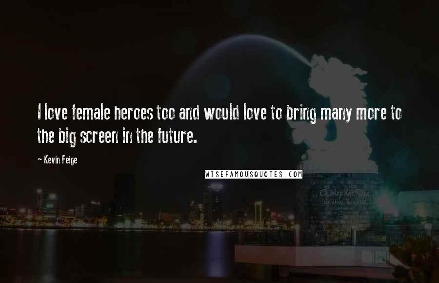 Kevin Feige Quotes: I love female heroes too and would love to bring many more to the big screen in the future.