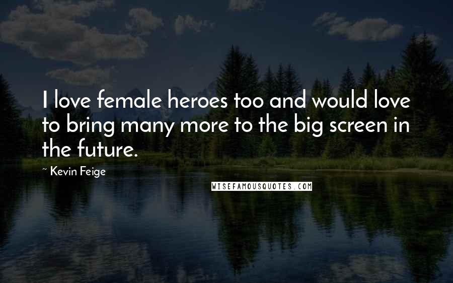 Kevin Feige Quotes: I love female heroes too and would love to bring many more to the big screen in the future.