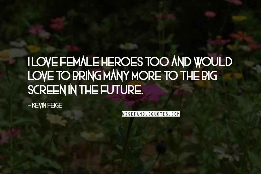 Kevin Feige Quotes: I love female heroes too and would love to bring many more to the big screen in the future.