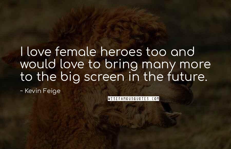 Kevin Feige Quotes: I love female heroes too and would love to bring many more to the big screen in the future.