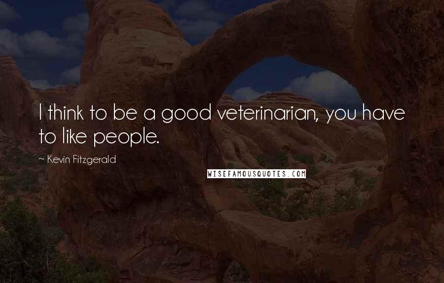 Kevin Fitzgerald Quotes: I think to be a good veterinarian, you have to like people.