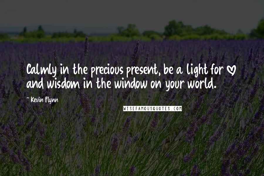 Kevin Flynn Quotes: Calmly in the precious present, be a light for love and wisdom in the window on your world.