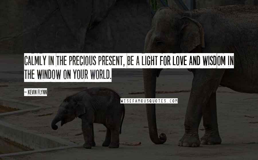 Kevin Flynn Quotes: Calmly in the precious present, be a light for love and wisdom in the window on your world.