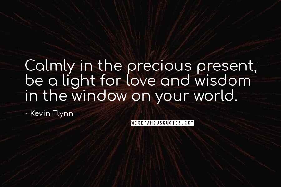 Kevin Flynn Quotes: Calmly in the precious present, be a light for love and wisdom in the window on your world.