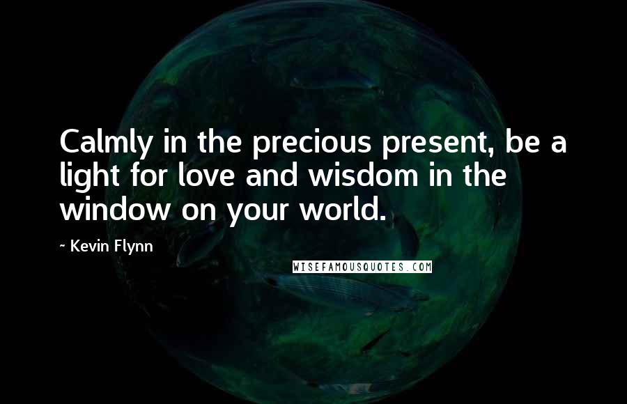 Kevin Flynn Quotes: Calmly in the precious present, be a light for love and wisdom in the window on your world.