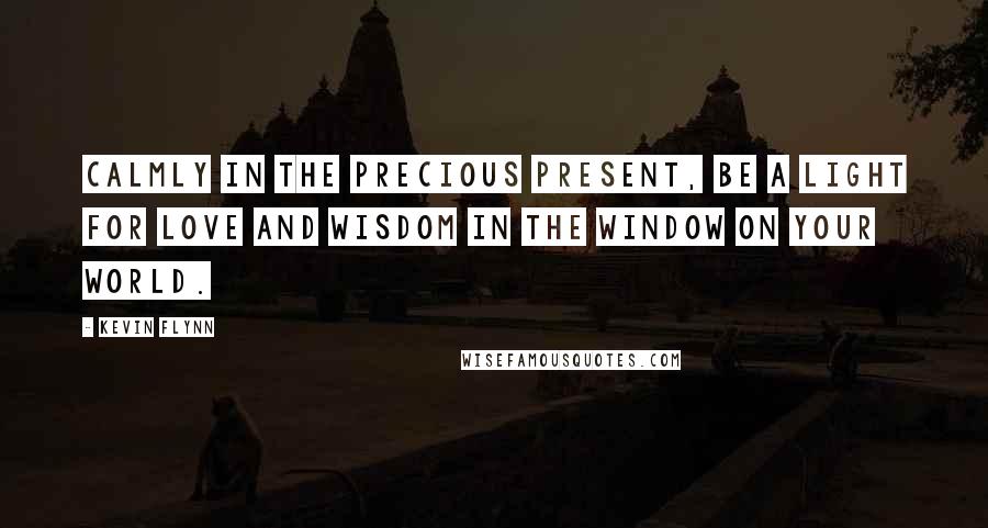 Kevin Flynn Quotes: Calmly in the precious present, be a light for love and wisdom in the window on your world.