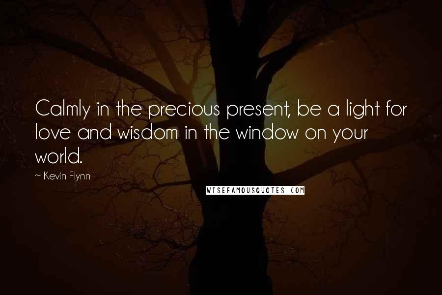 Kevin Flynn Quotes: Calmly in the precious present, be a light for love and wisdom in the window on your world.