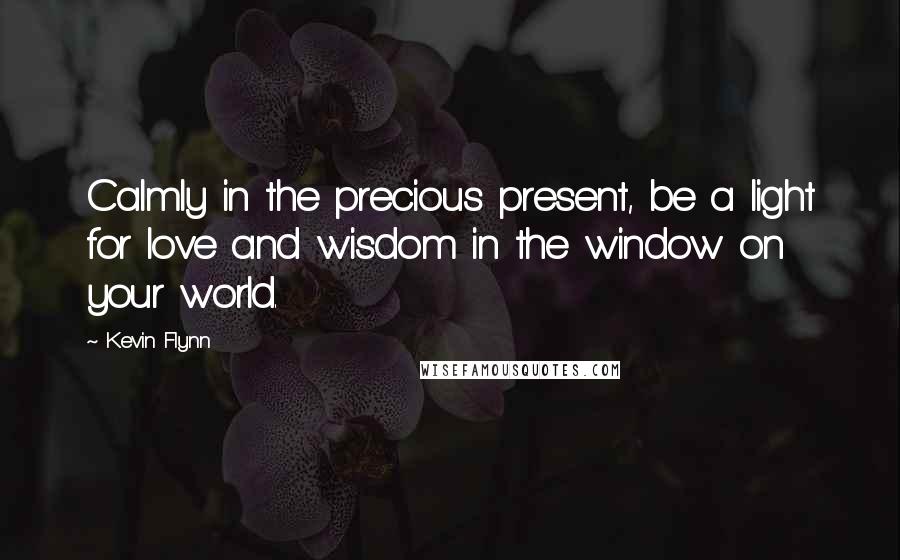 Kevin Flynn Quotes: Calmly in the precious present, be a light for love and wisdom in the window on your world.