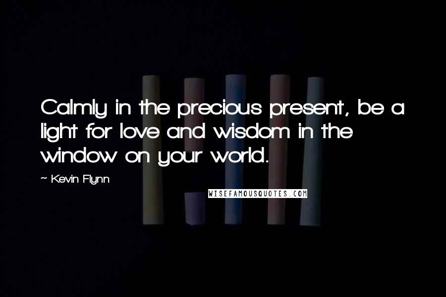 Kevin Flynn Quotes: Calmly in the precious present, be a light for love and wisdom in the window on your world.