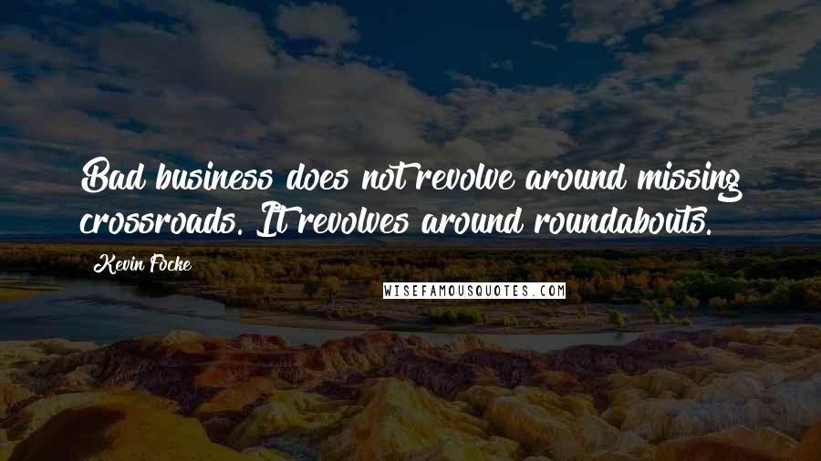 Kevin Focke Quotes: Bad business does not revolve around missing crossroads. It revolves around roundabouts.