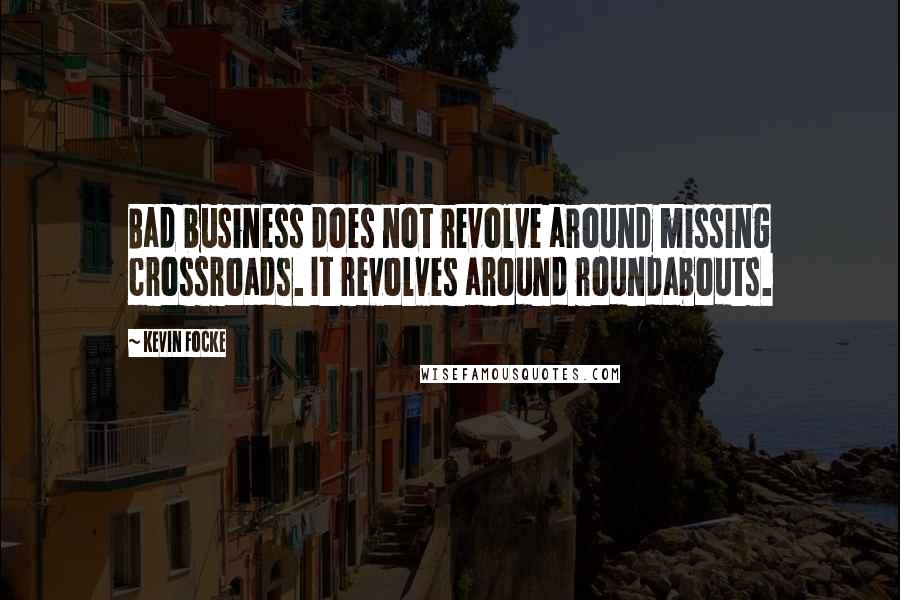 Kevin Focke Quotes: Bad business does not revolve around missing crossroads. It revolves around roundabouts.