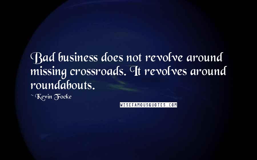 Kevin Focke Quotes: Bad business does not revolve around missing crossroads. It revolves around roundabouts.