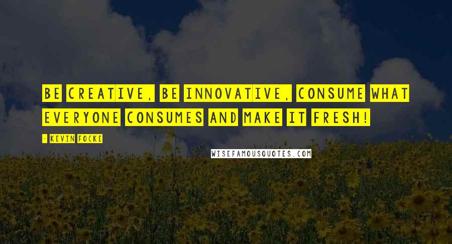 Kevin Focke Quotes: Be creative, be innovative, consume what everyone consumes and make it fresh!