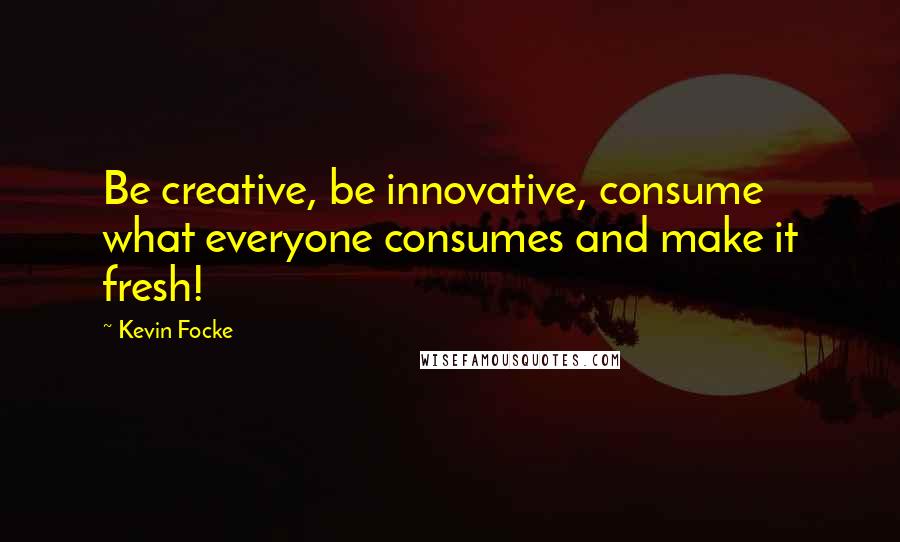 Kevin Focke Quotes: Be creative, be innovative, consume what everyone consumes and make it fresh!